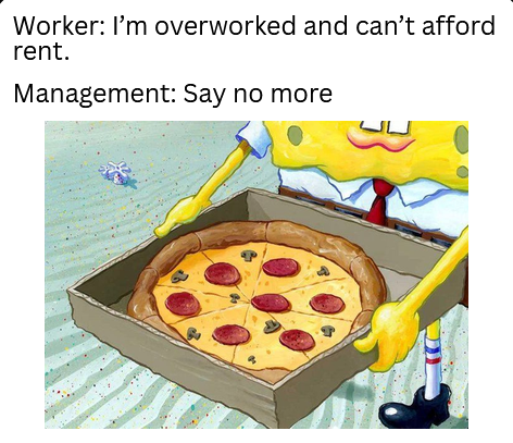 Image is Spongebob holding a boxed pizza, captioned "Worker: I'm overworked and can't afford rent. Management: Say no more"